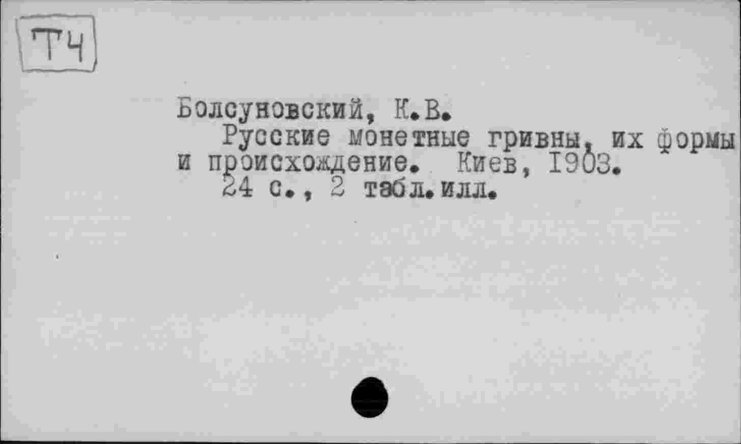 ﻿Болсуновский, К.В.
Русские монетные гривны, их формы и происхождение. Киев, 1903.
24 с., 2 тэбл. илл.